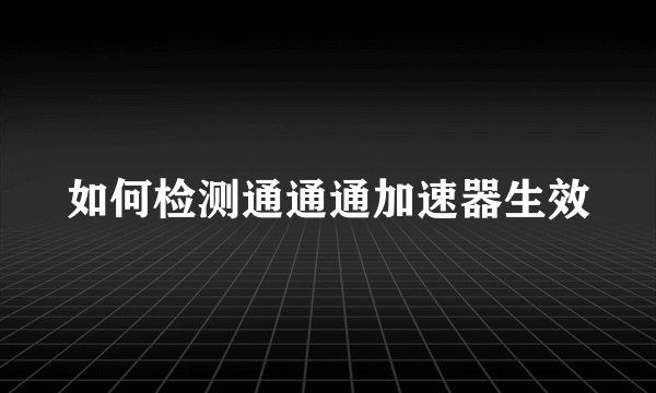 如何检测通通通加速器生效