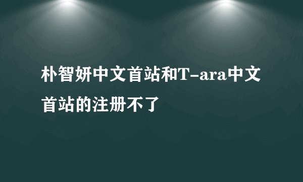 朴智妍中文首站和T-ara中文首站的注册不了