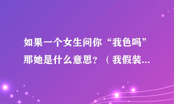 如果一个女生问你“我色吗”那她是什么意思？（我假装听错了问她说什么她还说我傻）