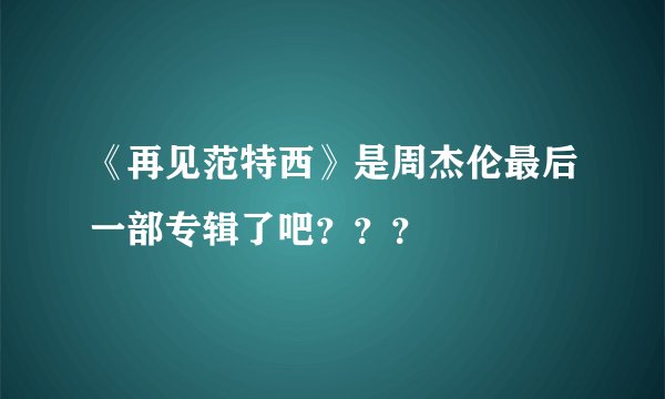 《再见范特西》是周杰伦最后一部专辑了吧？？？