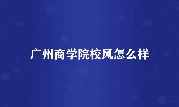 广州商学院校风怎么样