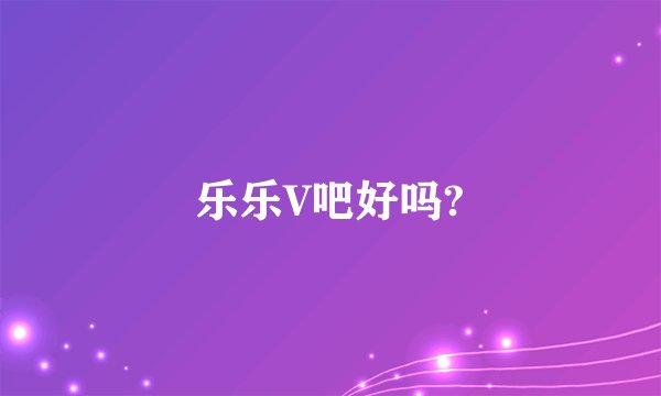 乐乐V吧好吗?