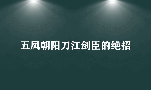 五凤朝阳刀江剑臣的绝招