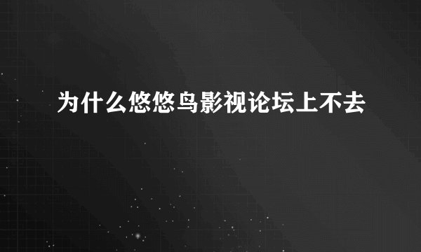 为什么悠悠鸟影视论坛上不去