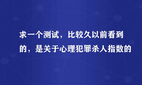 求一个测试，比较久以前看到的，是关于心理犯罪杀人指数的