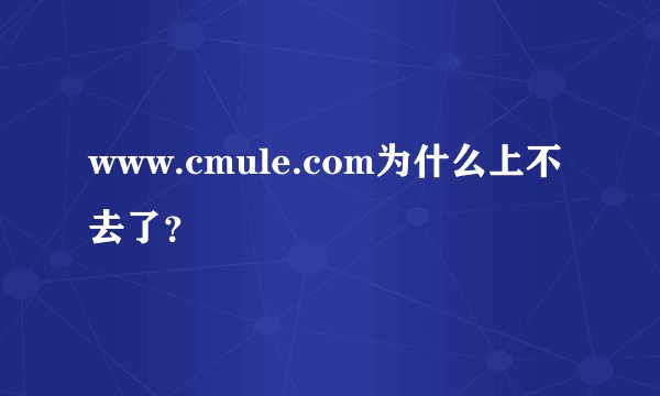 www.cmule.com为什么上不去了？