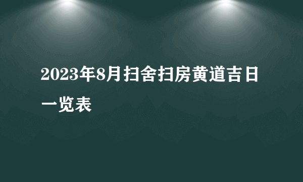 2023年8月扫舍扫房黄道吉日一览表