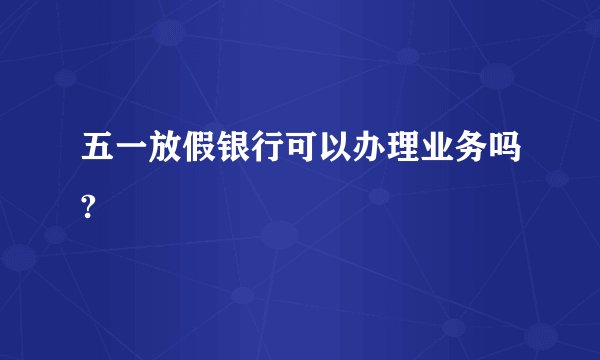 五一放假银行可以办理业务吗?