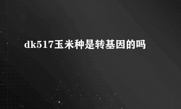 dk517玉米种是转基因的吗