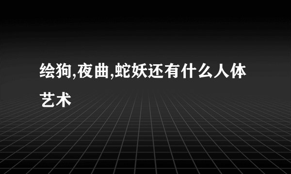 绘狗,夜曲,蛇妖还有什么人体艺术