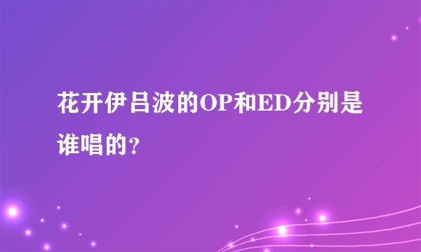 花开伊吕波的OP和ED分别是谁唱的？
