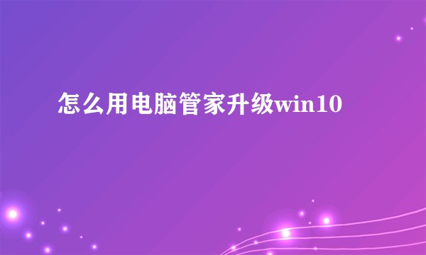 怎么用电脑管家升级win10