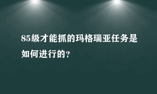 85级才能抓的玛格瑞亚任务是如何进行的？