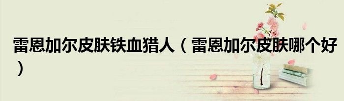 雷恩加尔皮肤铁血猎人雷恩加尔皮肤哪个好