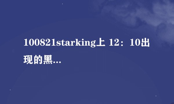 100821starking上 12：10出现的黑衣服的男生是谁？ 他的详细资料