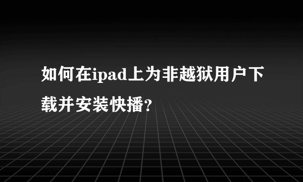 如何在ipad上为非越狱用户下载并安装快播？