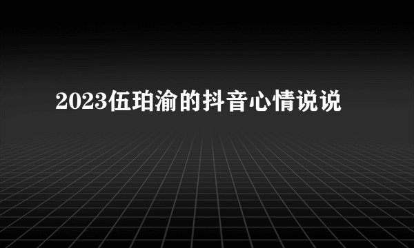 2023伍珀渝的抖音心情说说