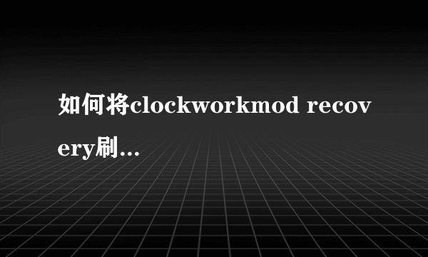 如何将clockworkmod recovery刷入华为U8800的recovery中？