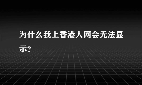 为什么我上香港人网会无法显示？