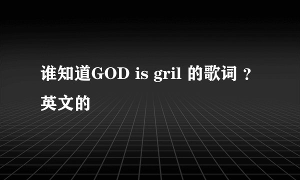谁知道GOD is gril 的歌词 ?英文的