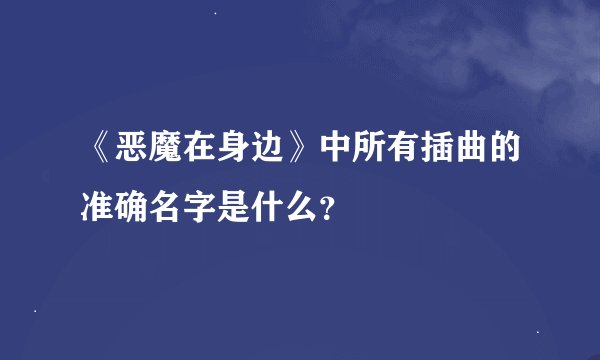 《恶魔在身边》中所有插曲的准确名字是什么？