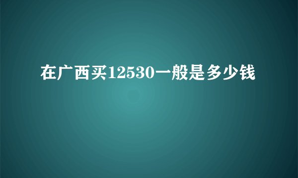 在广西买12530一般是多少钱