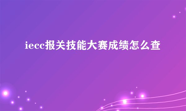 iecc报关技能大赛成绩怎么查