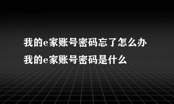我的e家账号密码忘了怎么办我的e家账号密码是什么