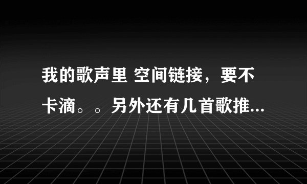 我的歌声里 空间链接，要不卡滴。。另外还有几首歌推荐下，也顺便给个空间链接。