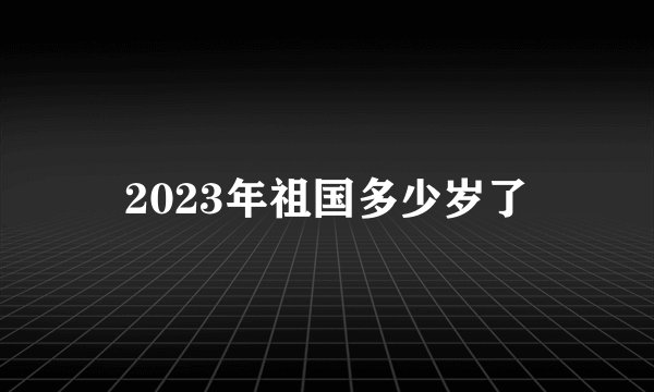 2023年祖国多少岁了