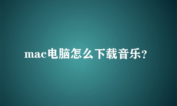 mac电脑怎么下载音乐？