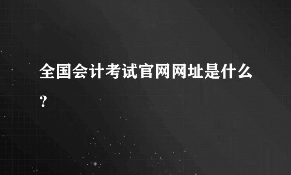全国会计考试官网网址是什么？