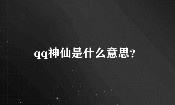 qq神仙是什么意思？