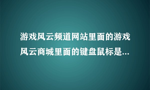 游戏风云频道网站里面的游戏风云商城里面的键盘鼠标是不是正品？竞技游戏电视频道介绍的不会有假的把？