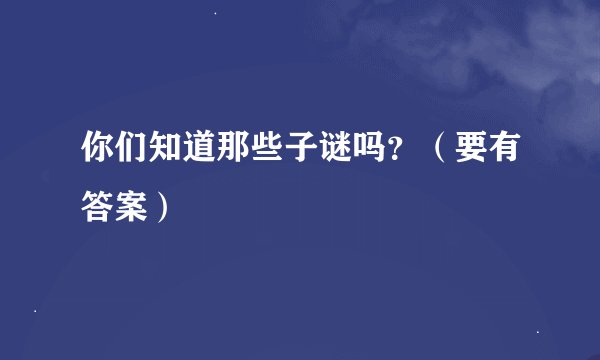 你们知道那些子谜吗?(要有答案)