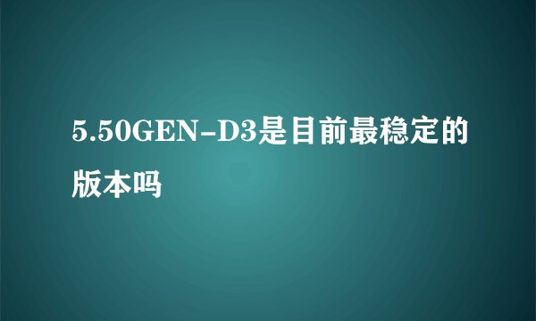 5.50GEN-D3是目前最稳定的版本吗