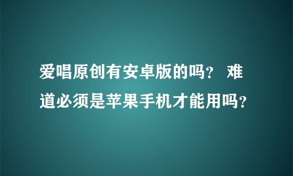 爱唱原创有安卓版的吗？ 难道必须是苹果手机才能用吗？