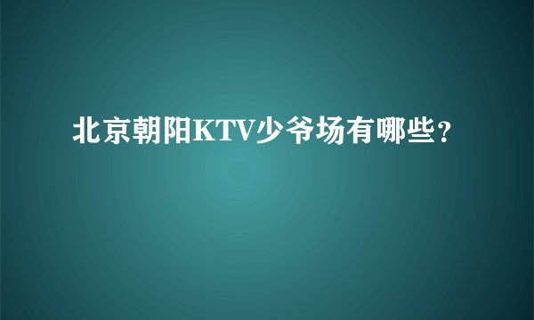 北京朝阳KTV少爷场有哪些？