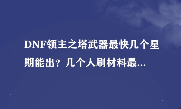 DNF领主之塔武器最快几个星期能出？几个人刷材料最多？知道的进