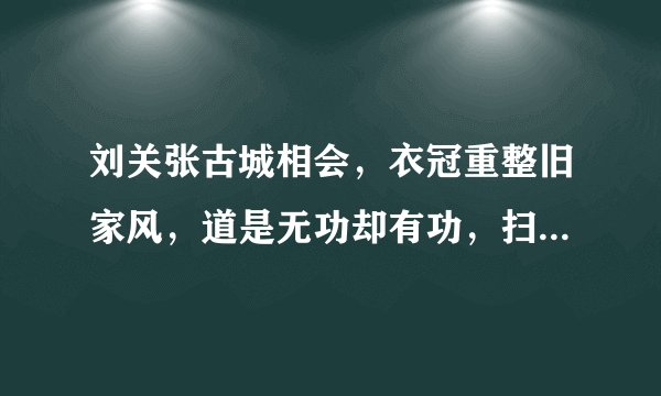 刘关张古城相会，衣冠重整旧家风，道是无功却有功，扫却当途荆棘碍，三人共议事相同，这几句话是什么意思