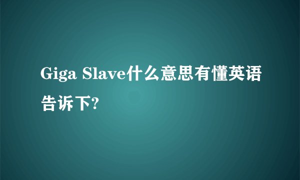 Giga Slave什么意思有懂英语告诉下?