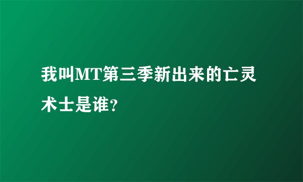 我叫MT第三季新出来的亡灵术士是谁？