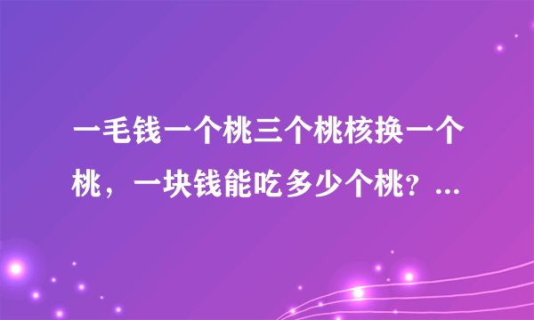 一毛钱一个桃三个桃核换一个桃，一块钱能吃多少个桃？要准确答案。