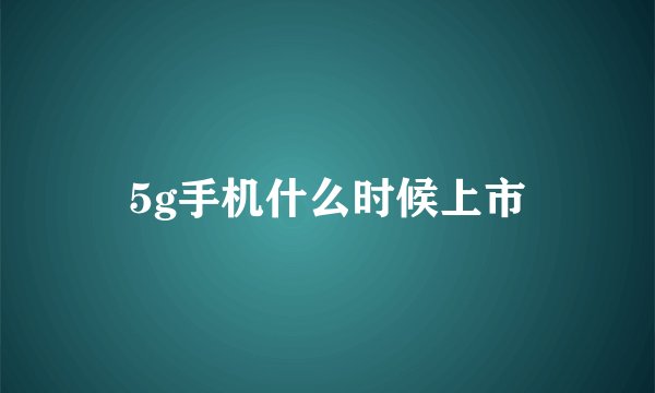 5g手机什么时候上市