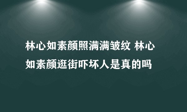 林心如素颜照满满皱纹 林心如素颜逛街吓坏人是真的吗