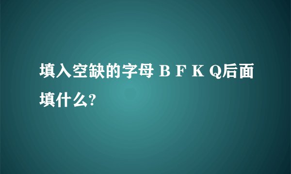 填入空缺的字母 B F K Q后面填什么?