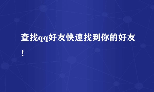 查找qq好友快速找到你的好友！