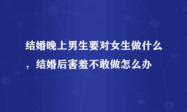结婚晚上男生要对女生做什么，结婚后害羞不敢做怎么办