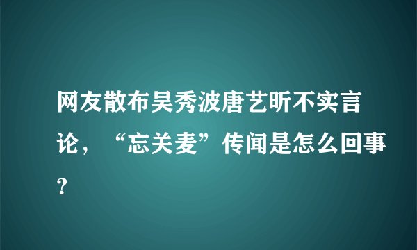 网友散布吴秀波唐艺昕不实言论，“忘关麦”传闻是怎么回事？