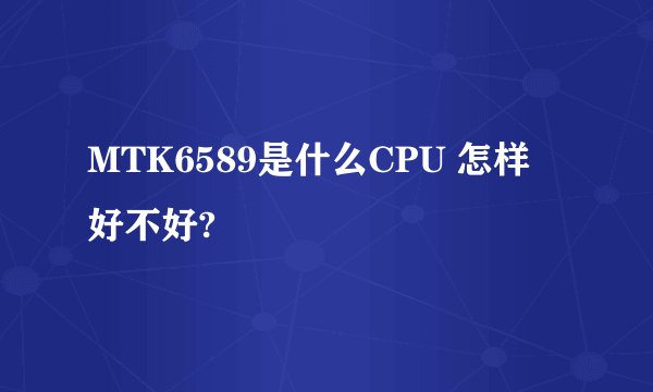 MTK6589是什么CPU 怎样 好不好?